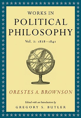 Works in Political Philosophy, 1828-1841 - Brownson, Orestes Augustus, and Butler, Gregory S, PhD (Editor)