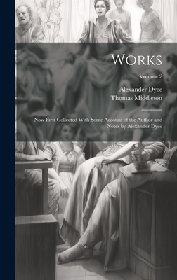 Works; Now First Collected With Some Account of the Author and Notes by Alexander Dyce; Volume 2 - Middleton, Thomas D 1627 (Creator), and Dyce, Alexander 1798-1869