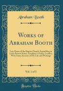Works of Abraham Booth, Vol. 1 of 3: Late Pastor of the Baptist Church Assembling in Little Prescot Street, Goodman's Fields, London; With Some Account of His Life and Writings (Classic Reprint)