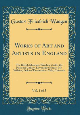 Works of Art and Artists in England, Vol. 1 of 3: The British Museum, Windsor Castle, the National Gallery, Devonshire House, Mr. Wilkins, Duke of Devonshire's Villa, Chiswick (Classic Reprint) - Waagen, Gustav Friedrich