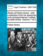 Works of Fisher Ames: With a Selection from His Speeches and Correspondence / Edited by Seth Ames. Volume 1 of 2