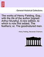 Works of Henry Fielding, Esq.; With the Life of the Author [Signed: Arthur Murphy]. a New Edition, to Which Is Now First Added Feathers; Or