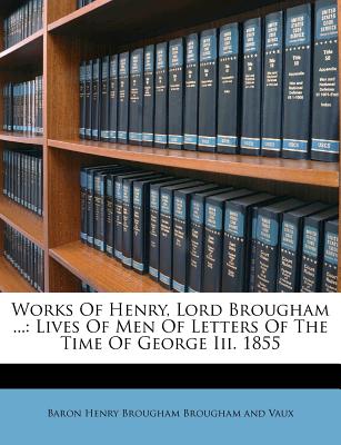 Works of Henry, Lord Brougham ...: Lives of Men of Letters of the Time of George III. 1855 - Baron Henry Brougham Brougham and Vaux (Creator)