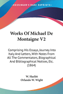 Works Of Michael De Montaigne V2: Comprising His Essays, Journey Into Italy And Letters, With Notes From All The Commentators, Biographical And Bibliographical Notices, Etc. (1864)