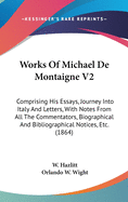 Works Of Michael De Montaigne V2: Comprising His Essays, Journey Into Italy And Letters, With Notes From All The Commentators, Biographical And Bibliographical Notices, Etc. (1864)