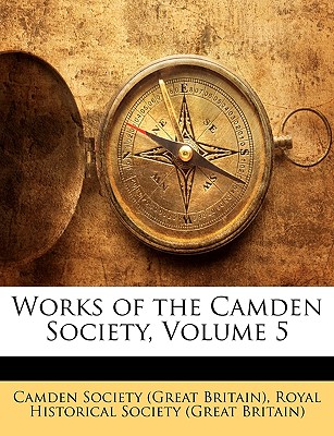 Works of the Camden Society, Volume 5 - Camden Society of Great Britain (Creator), and Royal Historical Society (Great Britain), Historical Society (Great Britain) (Creator)