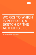 Works to Which Is Prefixed, a Sketch of the Author's Life