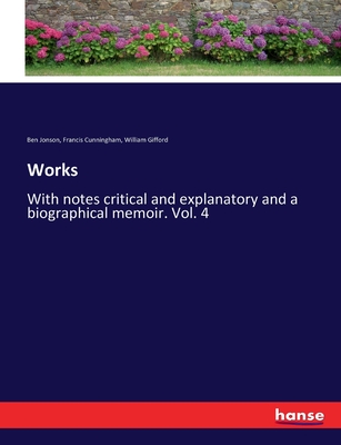 Works: With notes critical and explanatory and a biographical memoir. Vol. 4 - Gifford, William, and Jonson, Ben, and Cunningham, Francis