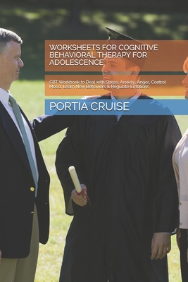 Worksheets for Cognitive Behavioral Therapy for Adolescence: CBT Workbook to Deal with Stress, Anxiety, Anger, Control Mood, Learn New Behaviors & Regulate Emotions - Cruise, Portia