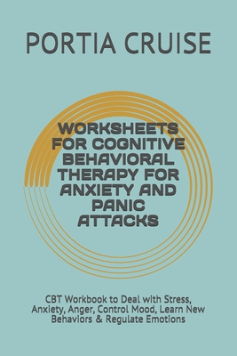 Worksheets for Cognitive Behavioral Therapy for Anxiety and Panic Attacks: CBT Workbook to Deal with Stress, Anxiety, Anger, Control Mood, Learn New Behaviors & Regulate Emotions - Cruise, Portia