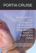 Worksheets for Cognitive Behavioral Therapy for Generalized Anxiety Disorder (Gad): CBT Workbook to Deal with Stress, Anxiety, Anger, Control Mood, Learn New Behaviors & Regulate Emotions
