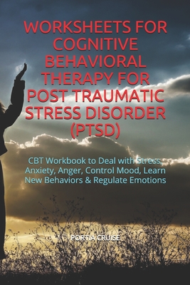 Worksheets for Cognitive Behavioral Therapy for Post Traumatic Stress Disorder (Ptsd): CBT Workbook to Deal with Stress, Anxiety, Anger, Control Mood, Learn New Behaviors & Regulate Emotions - Cruise, Portia