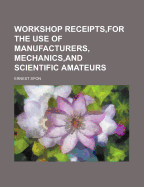 Workshop Receipts, for the Use of Manufacturers, Mechanics, and Scientific Amateurs