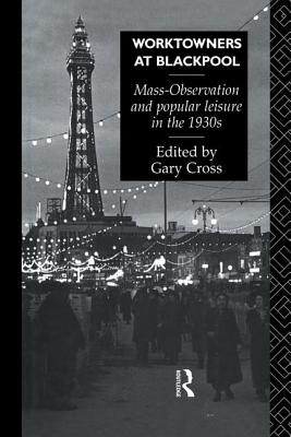 Worktowners at Blackpool: Mass-Observation and Popular Leisure in the 1930s - Cross, Gary