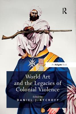 World Art and the Legacies of Colonial Violence. Edited by Daniel Rycroft - Rycroft, Daniel J (Editor)