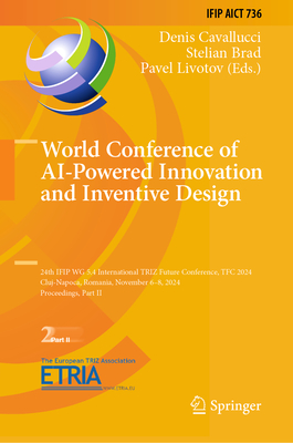 World Conference of AI-Powered Innovation and Inventive Design: 24th IFIP WG 5.4 International TRIZ Future Conference, TFC 2024, Cluj-Napoca, Romania, November 6-8, 2024, Proceedings, Part II - Cavallucci, Denis (Editor), and Brad, Stelian (Editor), and Livotov, Pavel (Editor)