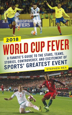 World Cup Fever: A Fanatic's Guide to the Stars, Teams, Stories, Controversy, and Excitement of Sports' Greatest Event - Rea, Stephen