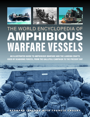 World Encyclopedia of Amphibious Warfare Vessels: An Illustrated History of Modern Amphibious Warfare, Detailing the Unity of Naval and Military Forces in Expeditionary Warfare - Ireland, Bernard, and Crosby, Francis