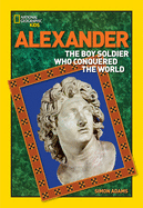 World History Biographies: Alexander: The Boy Soldier Who Conquered the World