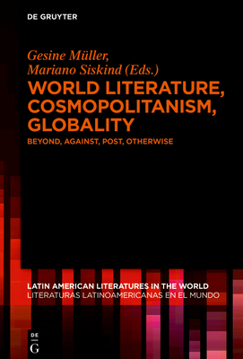 World Literature, Cosmopolitanism, Globality: Beyond, Against, Post, Otherwise - Mller, Gesine (Editor), and Siskind, Mariano (Editor)