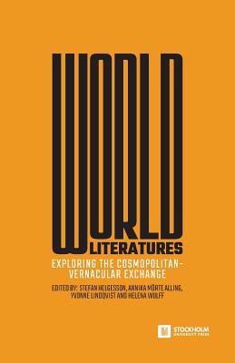 World Literatures: Exploring the Cosmopolitan-Vernacular Exchange - Helgesson, Stefan (Editor), and Alling, Annika Mrte (Editor), and Lindqvist, Yvonne (Editor)