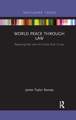 World Peace Through Law: Replacing War with the Global Rule of Law - Ranney, James Taylor