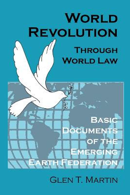 World Revolution Through World Law: Basic Documents of the Emerging Earth Federation - Martin, Glen T, Dr.