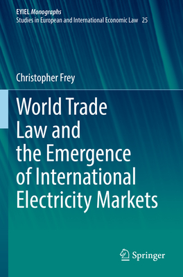 World Trade Law and the Emergence of International Electricity Markets - Frey, Christopher