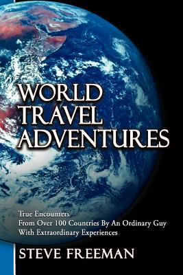 World Travel Adventures: True Encounters from Over 100 Countries by an Ordinary Guy with Extraordinary Experiences - Freeman, Steve