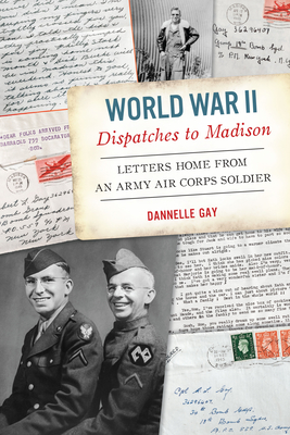 World War II Dispatches to Madison: Letters Home from an Army Air Corps Soldier - Gay, Dannelle