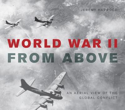 World War II from Above: An Aerial View of the Global Conflict - Harwood, Jeremy