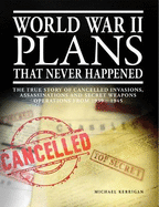 World War II Plans That Never Happened: The True Story of Cancelled Invasions, Assassinations and Secret Weapons Operations from 1939-1945