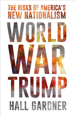 World War Trump: The Risks of America's New Nationalism - Gardner, Hall