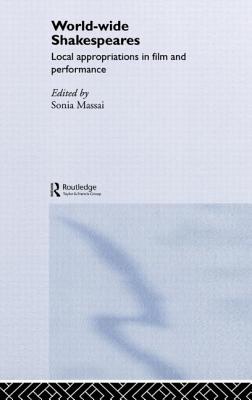 World-Wide Shakespeares: Local Appropriations in Film and Performance - Massai, Sonia (Editor)