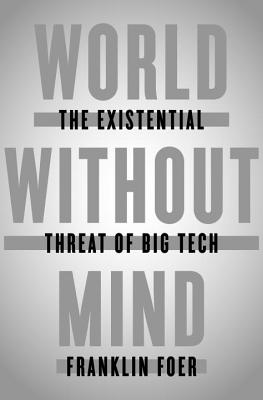 World Without Mind: The Existential Threat of Big Tech - Foer, Franklin, Mr.