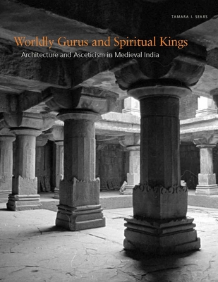 Worldly Gurus and Spiritual Kings: Architecture and Asceticism in Medieval India - Sears, Tamara I, Prof.