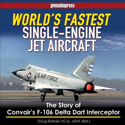 World's Fastest Single-Engine Jet A/C: The Story of Convair's F-106 Delta Dart Interceptor - Barbier, Col Doug
