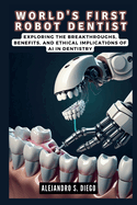 World's First Robot Dentist: The Dawn of Autonomous Dental Procedures: Exploring the Breakthroughs, Benefits, and Ethical Implications of AI in Dentistry