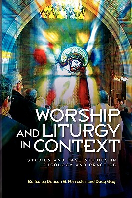 Worship and Liturgy in Context: Studies and Case Studies in Theology and Practice - Forrester, Duncan B (Editor), and Gay, Doug (Editor)