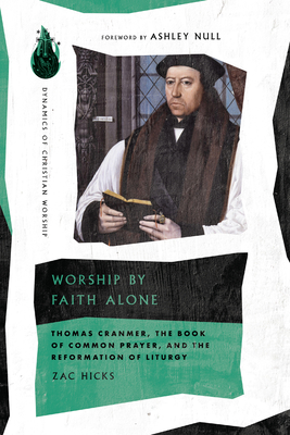 Worship by Faith Alone: Thomas Cranmer, the Book of Common Prayer, and the Reformation of Liturgy - Hicks, Zac, and Null, Ashley (Foreword by)