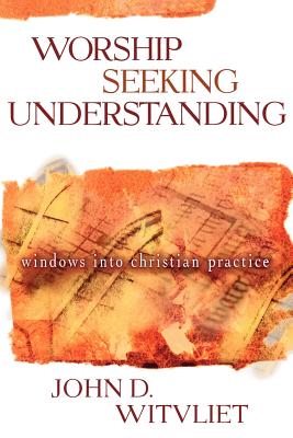 Worship Seeking Understanding: Windows Into Christian Practice - Witvliet, John D