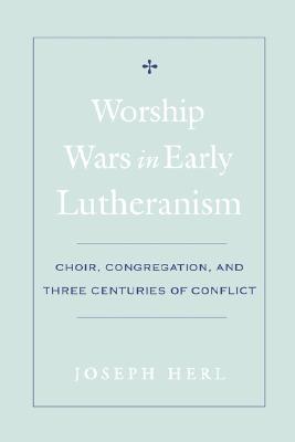 Worship Wars in Early Lutheranism: Choir, Congregation, and Three Centuries of Conflict - Herl, Joseph