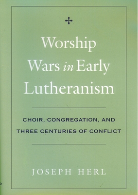 Worship Wars in Early Lutheranism: Choir, Congregation and Three Centuries of Conflict - Herl, Joseph