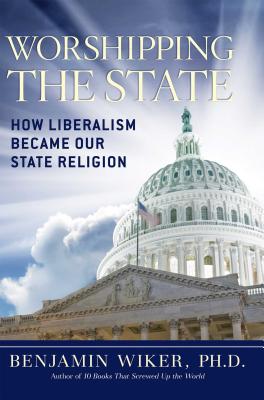 Worshipping the State: How Liberalism Became Our State Religion - Wiker, Benjamin, Dr., PhD