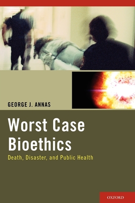 Worst Case Bioethics: Death, Disaster, and Public Health - Annas, George J, J.D., M.P.H.