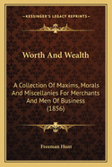 Worth And Wealth: A Collection Of Maxims, Morals And Miscellanies For Merchants And Men Of Business (1856)