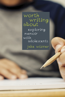 Worth Writing About: Exploring Memoir with Adolescents - Wizner, Jake