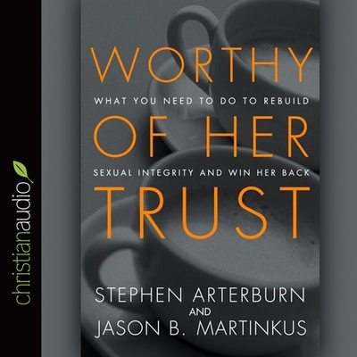 Worthy of Her Trust: What You Need to Do to Rebuild Sexual Integrity and Win Her Back - Arterburn, Stephen, and Martinkus, Jason B, and Parks, Tom (Read by)
