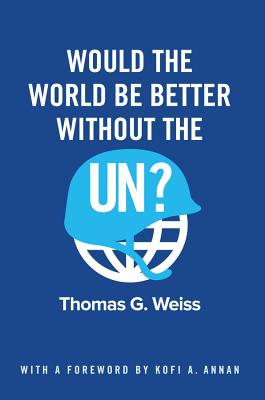 Would the World Be Better Without the UN? - Weiss, Thomas G., and Annan, Kofi A. (Foreword by)