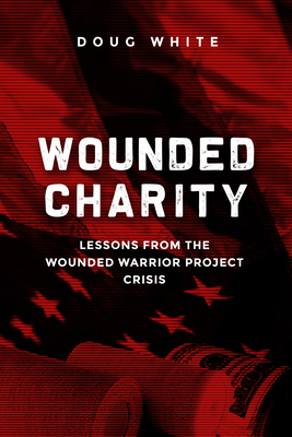 Wounded Charity: Lessons Learned from the Wounded Warrior Project Crisis - White, Doug